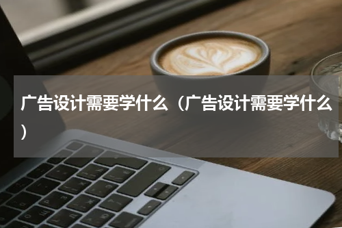 广告设计需要学什么（广告设计需要学什么）