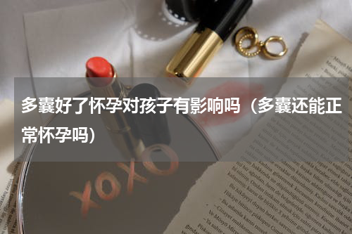 多囊好了怀孕对孩子有影响吗（多囊还能正常怀孕吗）