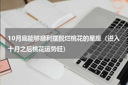 10月底能够顺利摆脱烂桃花的星座（进入十月之后桃花运势旺）