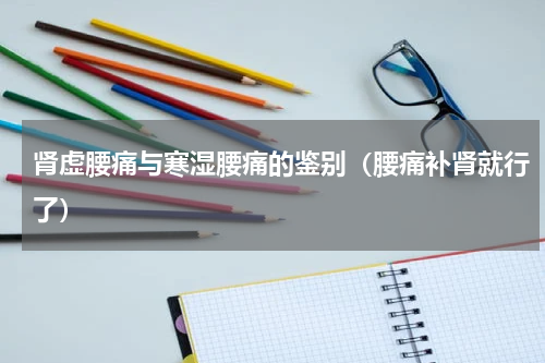 肾虚腰痛与寒湿腰痛的鉴别（腰痛补肾就行了）