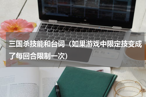 三国杀技能和台词（如果游戏中限定技变成了每回合限制一次）