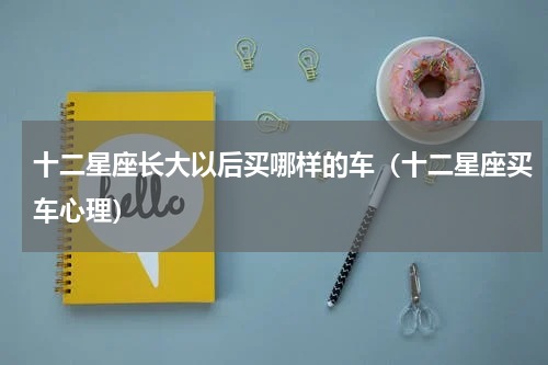 十二星座长大以后买哪样的车（十二星座买车心理）