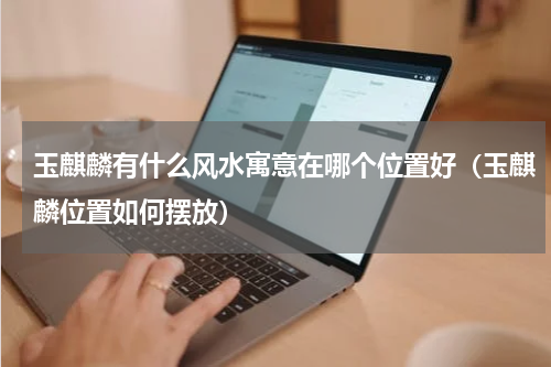 玉麒麟有什么风水寓意在哪个位置好（玉麒麟位置如何摆放）