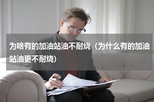 为啥有的加油站油不耐烧（为什么有的加油站油更不耐烧）