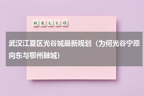 武汉江夏区光谷城最新规划（为何光谷宁愿向东与鄂州融城）