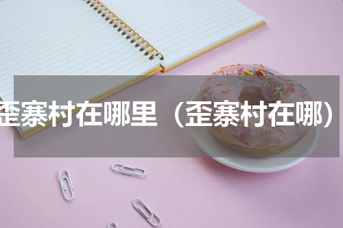 歪寨村在哪里（歪寨村在哪）