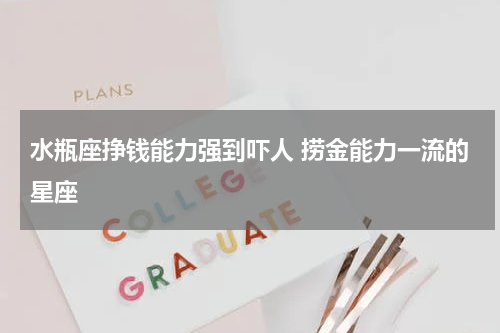 水瓶座挣钱能力强到吓人 捞金能力一流的星座