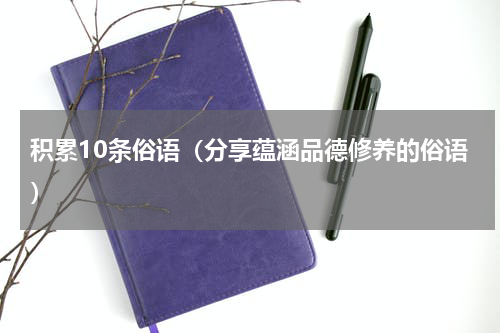 积累10条俗语（分享蕴涵品德修养的俗语）