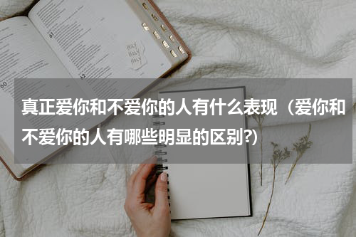 真正爱你和不爱你的人有什么表现（爱你和不爱你的人有哪些明显的区别?）