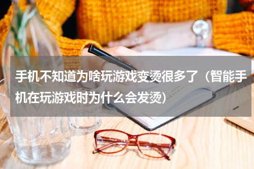 手机不知道为啥玩游戏变烫很多了（智能手机在玩游戏时为什么会发烫）