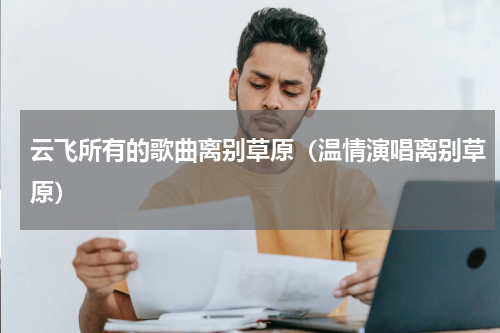 云飞所有的歌曲离别草原（温情演唱离别草原）