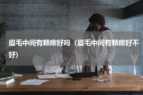 眉毛中间有颗痣好吗（眉毛中间有颗痣好不好）