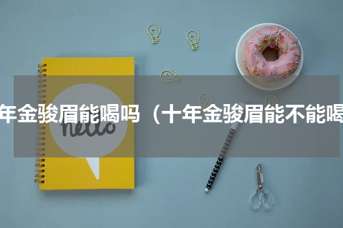 十年金骏眉能喝吗（十年金骏眉能不能喝）