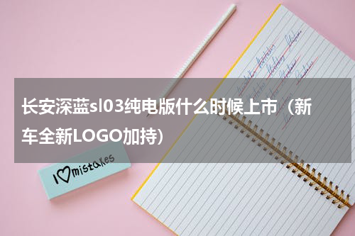长安深蓝sl03纯电版什么时候上市（新车全新LOGO加持）