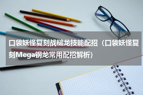 口袋妖怪复刻战槌龙技能配招（口袋妖怪复刻Mega钢龙常用配招解析）