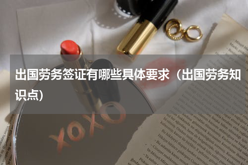 出国劳务签证有哪些具体要求（出国劳务知识点）