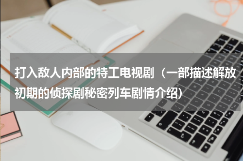 打入敌人内部的特工电视剧（一部描述解放初期的侦探剧秘密列车剧情介绍）