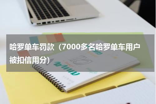 哈罗单车罚款（7000多名哈罗单车用户被扣信用分）