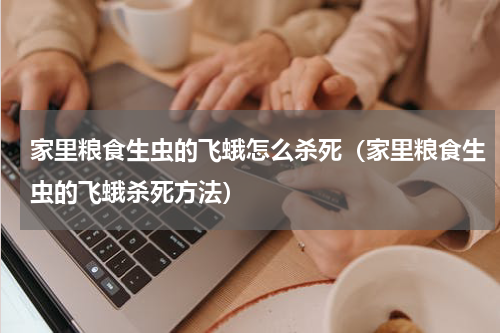 家里粮食生虫的飞蛾怎么杀死（家里粮食生虫的飞蛾杀死方法）