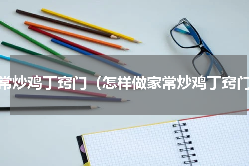家常炒鸡丁窍门（怎样做家常炒鸡丁窍门）