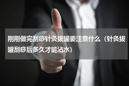 刚刚做完刮痧针灸拔罐要注意什么（针灸拔罐刮痧后多久才能沾水）