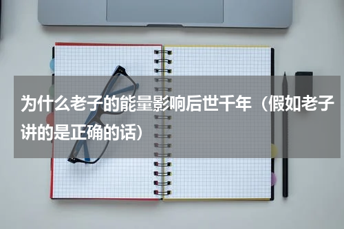 为什么老子的能量影响后世千年（假如老子讲的是正确的话）