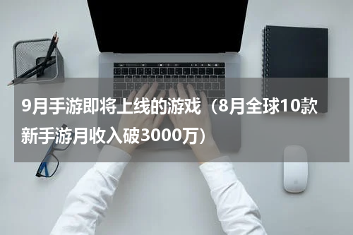 9月手游即将上线的游戏（8月全球10款新手游月收入破3000万）