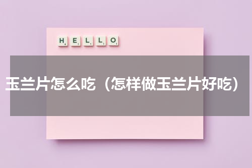 玉兰片怎么吃（怎样做玉兰片好吃）