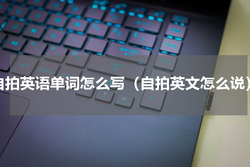 自拍英语单词怎么写（自拍英文怎么说）