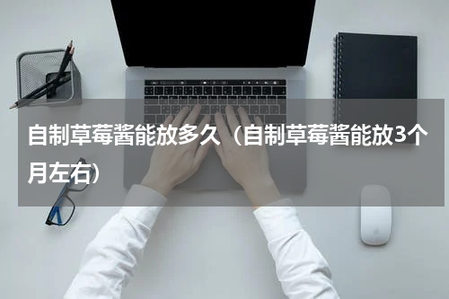 自制草莓酱能放多久（自制草莓酱能放3个月左右）