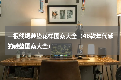 一根线绣鞋垫花样图案大全（46款年代感的鞋垫图案大全）
