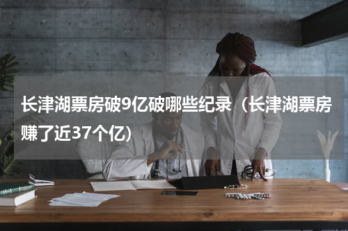 长津湖票房破9亿破哪些纪录（长津湖票房赚了近37个亿）