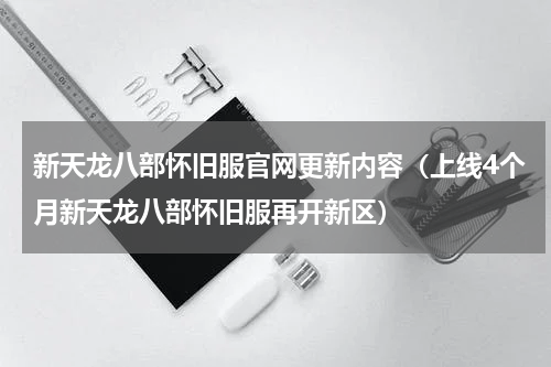 新天龙八部怀旧服官网更新内容（上线4个月新天龙八部怀旧服再开新区）