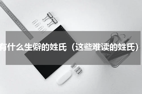有什么生僻的姓氏（这些难读的姓氏）