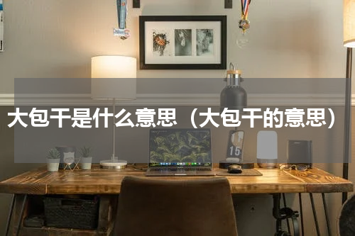 大包干是什么意思（大包干的意思）