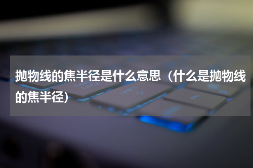 抛物线的焦半径是什么意思（什么是抛物线的焦半径）