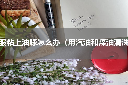 衣服粘上油膝怎么办（用汽油和煤油清洗）