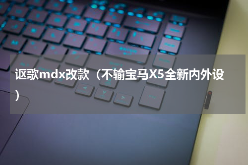 讴歌mdx改款（不输宝马X5全新内外设）