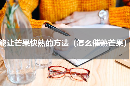 能让芒果快熟的方法（怎么催熟芒果）