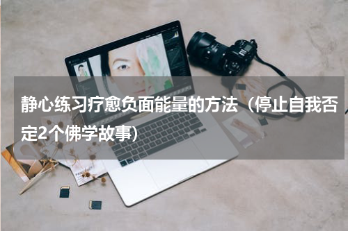 静心练习疗愈负面能量的方法（停止自我否定2个佛学故事）