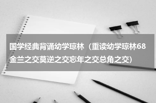 国学经典背诵幼学琼林（重读幼学琼林68金兰之交莫逆之交忘年之交总角之交）