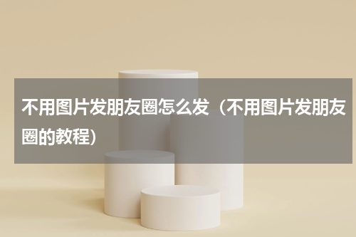 不用图片发朋友圈怎么发（不用图片发朋友圈的教程）
