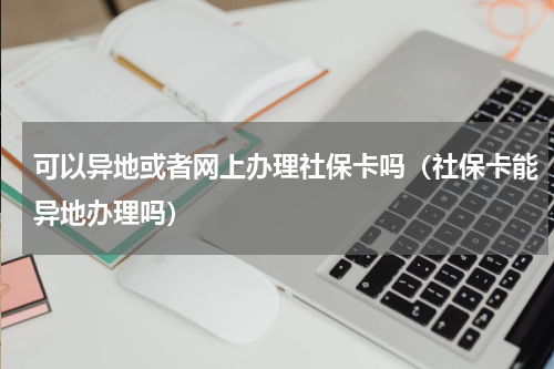 可以异地或者网上办理社保卡吗（社保卡能异地办理吗）