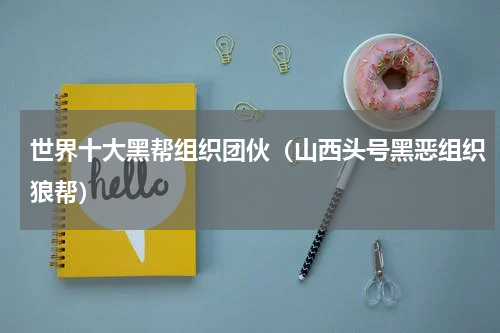 世界十大黑帮组织团伙（山西头号黑恶组织狼帮）