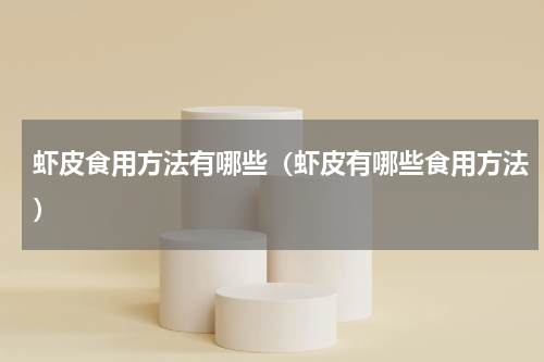 虾皮食用方法有哪些（虾皮有哪些食用方法）