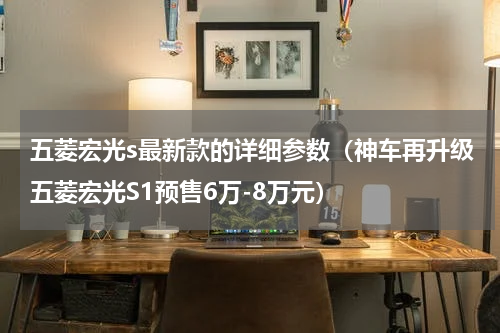 五菱宏光s最新款的详细参数（神车再升级五菱宏光S1预售6万-8万元）