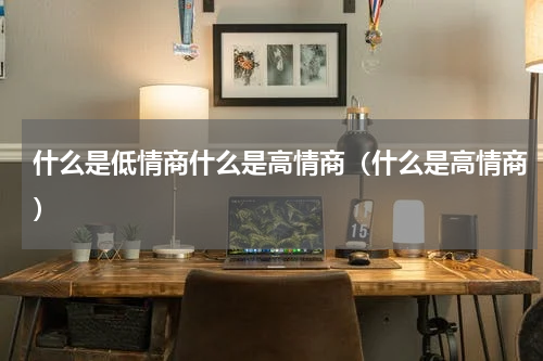 什么是低情商什么是高情商（什么是高情商）