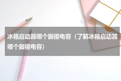 冰箱启动器哪个脚接电容（了解冰箱启动器哪个脚接电容）