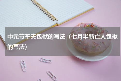 中元节车夫包袱的写法（七月半新亡人包袱的写法）
