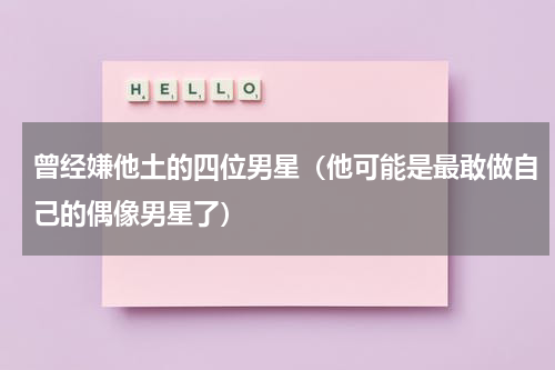 曾经嫌他土的四位男星（他可能是最敢做自己的偶像男星了）